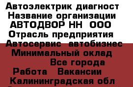 Автоэлектрик-диагност › Название организации ­ АВТОДВОР-НН, ООО › Отрасль предприятия ­ Автосервис, автобизнес › Минимальный оклад ­ 25 000 - Все города Работа » Вакансии   . Калининградская обл.,Светловский городской округ 